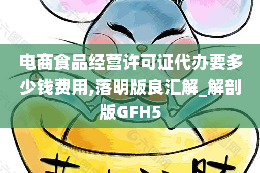 电商食品经营许可证代办要多少钱费用,落明版良汇解_解剖版GFH5