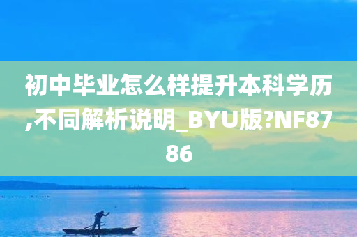 初中毕业怎么样提升本科学历,不同解析说明_BYU版?NF8786