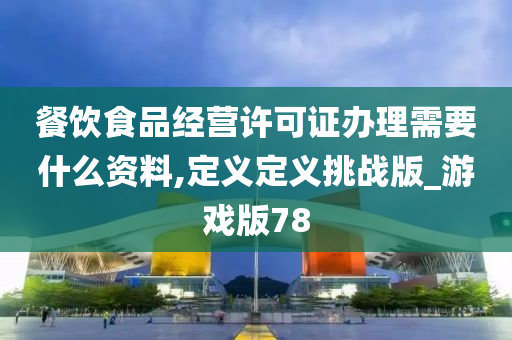 餐饮食品经营许可证办理需要什么资料,定义定义挑战版_游戏版78