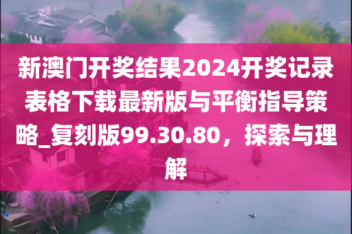 新澳门开奖结果2024开奖记录表格下载最新版与平衡指导策略_复刻版99.30.80，探索与理解