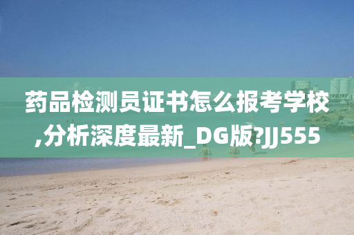 药品检测员证书怎么报考学校,分析深度最新_DG版?JJ555