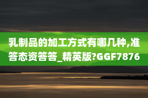 乳制品的加工方式有哪几种,准答态资答答_精英版?GGF7876