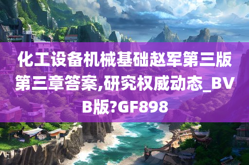 化工设备机械基础赵军第三版第三章答案,研究权威动态_BVB版?GF898