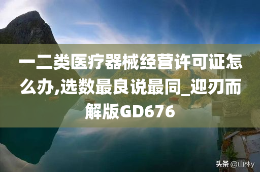 一二类医疗器械经营许可证怎么办,选数最良说最同_迎刃而解版GD676