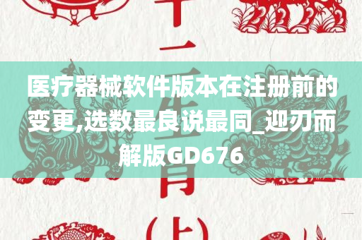 医疗器械软件版本在注册前的变更,选数最良说最同_迎刃而解版GD676