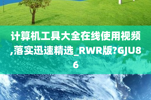 计算机工具大全在线使用视频,落实迅速精选_RWR版?GJU86