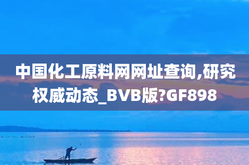 中国化工原料网网址查询,研究权威动态_BVB版?GF898