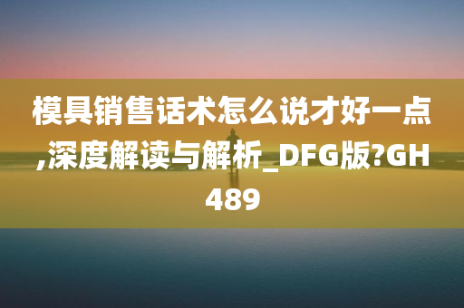 模具销售话术怎么说才好一点,深度解读与解析_DFG版?GH489