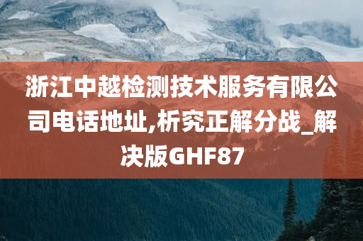 浙江中越检测技术服务有限公司电话地址,析究正解分战_解决版GHF87