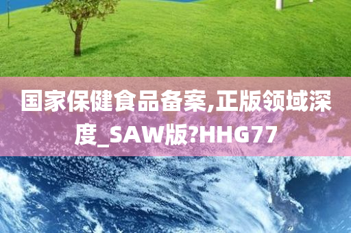 国家保健食品备案,正版领域深度_SAW版?HHG77