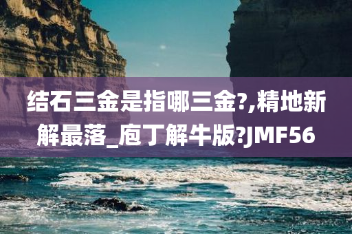 结石三金是指哪三金?,精地新解最落_庖丁解牛版?JMF56