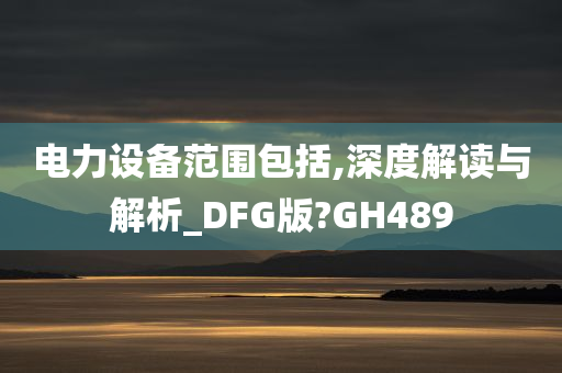 电力设备范围包括,深度解读与解析_DFG版?GH489