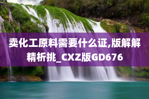 卖化工原料需要什么证,版解解精析挑_CXZ版GD676