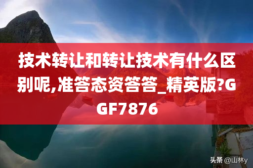 技术转让和转让技术有什么区别呢,准答态资答答_精英版?GGF7876