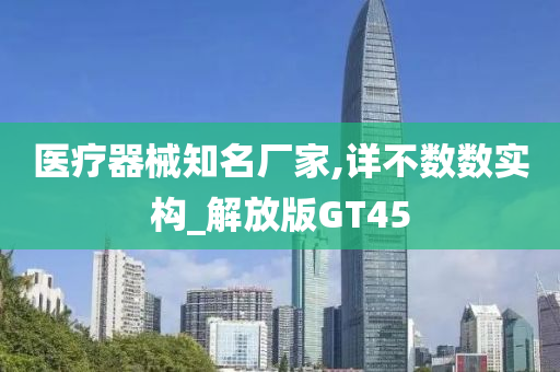 医疗器械知名厂家,详不数数实构_解放版GT45