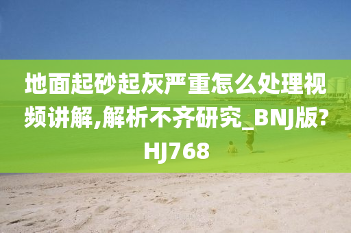 地面起砂起灰严重怎么处理视频讲解,解析不齐研究_BNJ版?HJ768