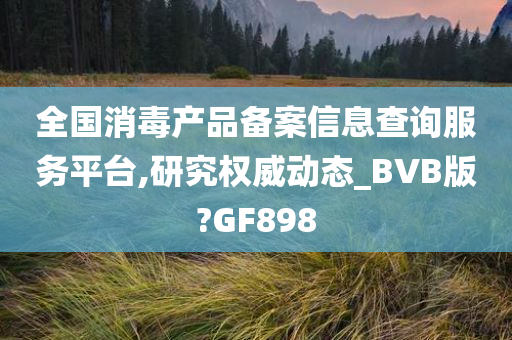 全国消毒产品备案信息查询服务平台,研究权威动态_BVB版?GF898