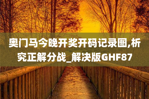 奥门马今晚开奖开码记录图,析究正解分战_解决版GHF87