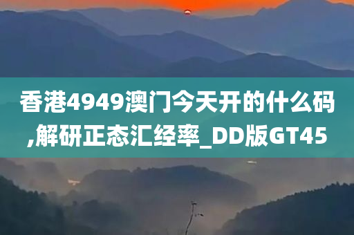 香港4949澳门今天开的什么码,解研正态汇经率_DD版GT45