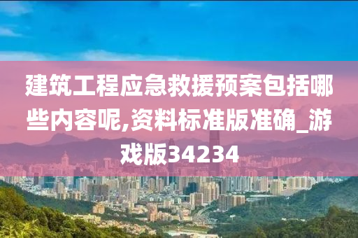 建筑工程应急救援预案包括哪些内容呢,资料标准版准确_游戏版34234