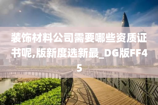 装饰材料公司需要哪些资质证书呢,版新度选新最_DG版FF45