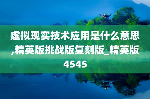 虚拟现实技术应用是什么意思,精英版挑战版复刻版_精英版4545