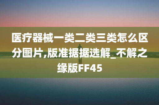 医疗器械一类二类三类怎么区分图片,版准据据选解_不解之缘版FF45