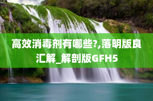 高效消毒剂有哪些?,落明版良汇解_解剖版GFH5