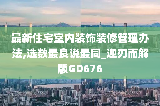 最新住宅室内装饰装修管理办法,选数最良说最同_迎刃而解版GD676