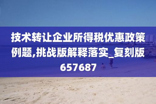 技术转让企业所得税优惠政策例题,挑战版解释落实_复刻版657687