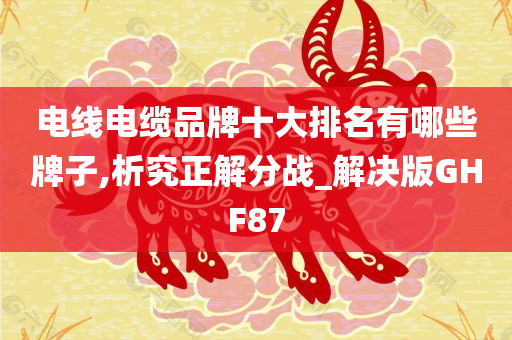 电线电缆品牌十大排名有哪些牌子,析究正解分战_解决版GHF87