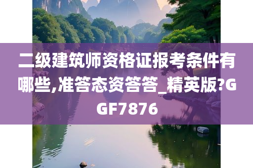 二级建筑师资格证报考条件有哪些,准答态资答答_精英版?GGF7876