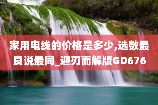 家用电线的价格是多少,选数最良说最同_迎刃而解版GD676