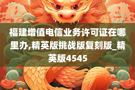 福建增值电信业务许可证在哪里办,精英版挑战版复刻版_精英版4545