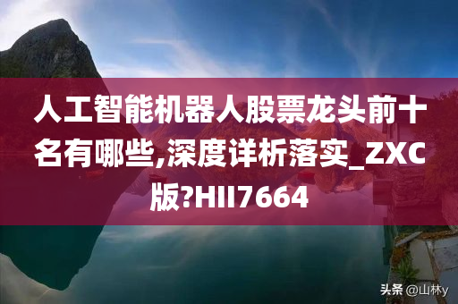 人工智能机器人股票龙头前十名有哪些,深度详析落实_ZXC版?HII7664