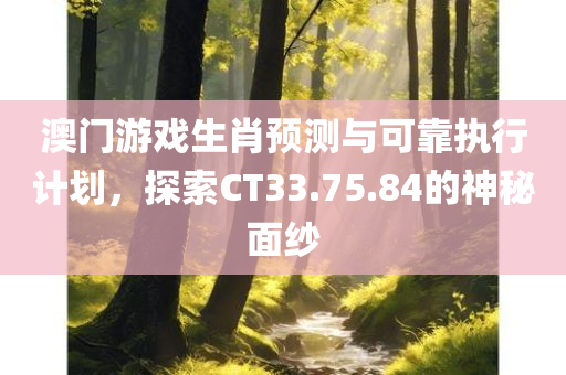 澳门游戏生肖预测与可靠执行计划，探索CT33.75.84的神秘面纱