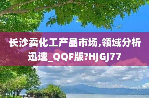 长沙卖化工产品市场,领域分析迅速_QQF版?HJGJ77