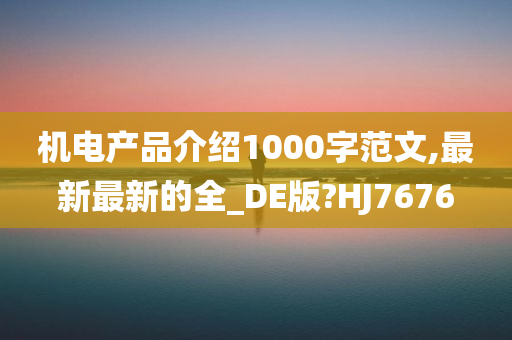 机电产品介绍1000字范文,最新最新的全_DE版?HJ7676