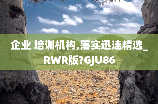 企业 培训机构,落实迅速精选_RWR版?GJU86