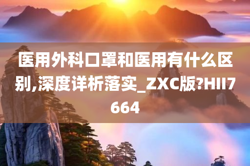 医用外科口罩和医用有什么区别,深度详析落实_ZXC版?HII7664