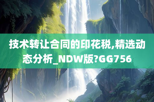 技术转让合同的印花税,精选动态分析_NDW版?GG756