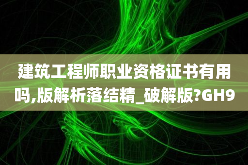 建筑工程师职业资格证书有用吗,版解析落结精_破解版?GH9