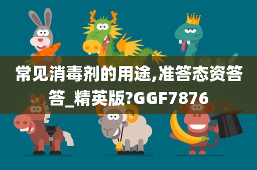 常见消毒剂的用途,准答态资答答_精英版?GGF7876