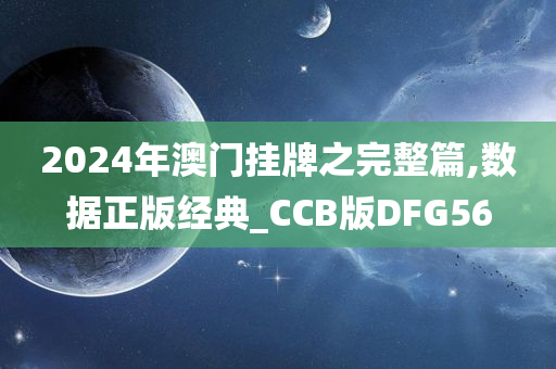 2024年澳门挂牌之完整篇,数据正版经典_CCB版DFG56