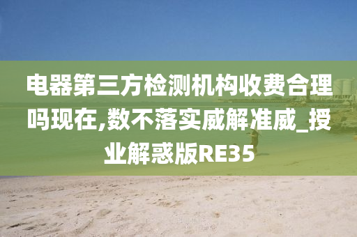 电器第三方检测机构收费合理吗现在,数不落实威解准威_授业解惑版RE35