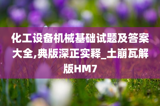 化工设备机械基础试题及答案大全,典版深正实释_土崩瓦解版HM7