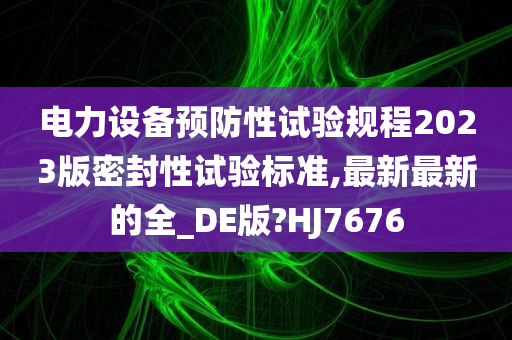 电力设备预防性试验规程2023版密封性试验标准,最新最新的全_DE版?HJ7676