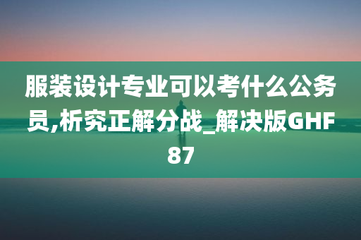 服装设计专业可以考什么公务员,析究正解分战_解决版GHF87