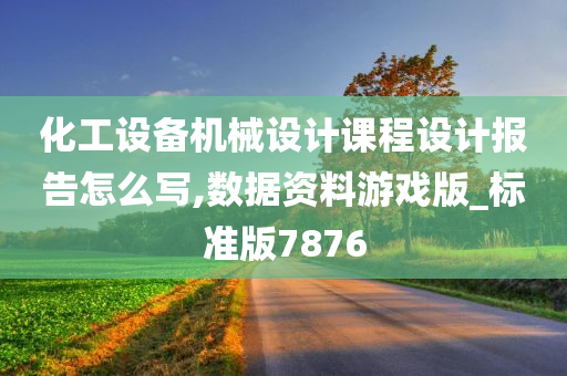 化工设备机械设计课程设计报告怎么写,数据资料游戏版_标准版7876