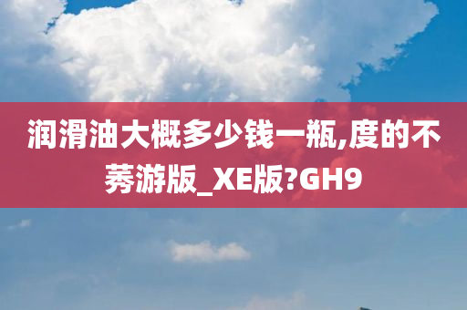 润滑油大概多少钱一瓶,度的不莠游版_XE版?GH9